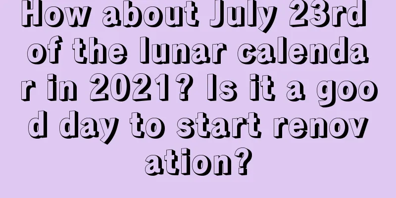 How about July 23rd of the lunar calendar in 2021? Is it a good day to start renovation?