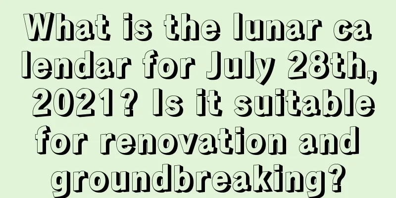 What is the lunar calendar for July 28th, 2021? Is it suitable for renovation and groundbreaking?