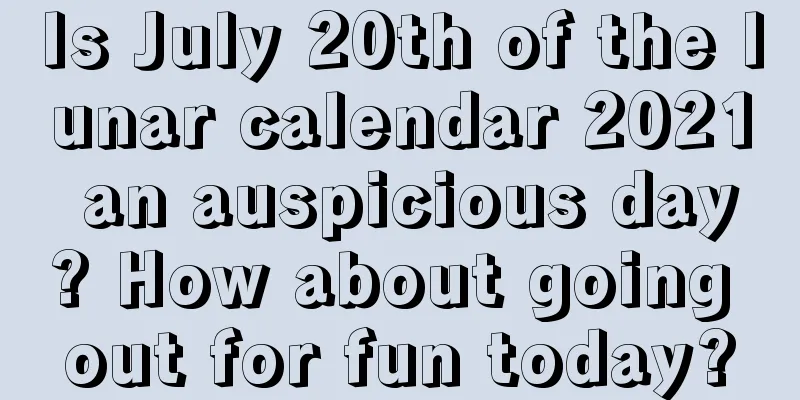 Is July 20th of the lunar calendar 2021 an auspicious day? How about going out for fun today?