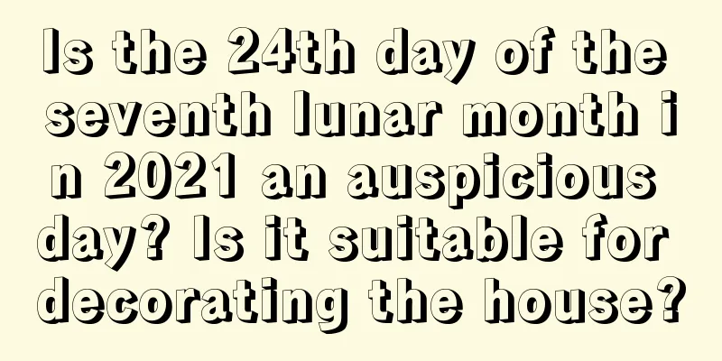 Is the 24th day of the seventh lunar month in 2021 an auspicious day? Is it suitable for decorating the house?