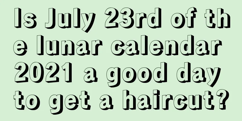Is July 23rd of the lunar calendar 2021 a good day to get a haircut?