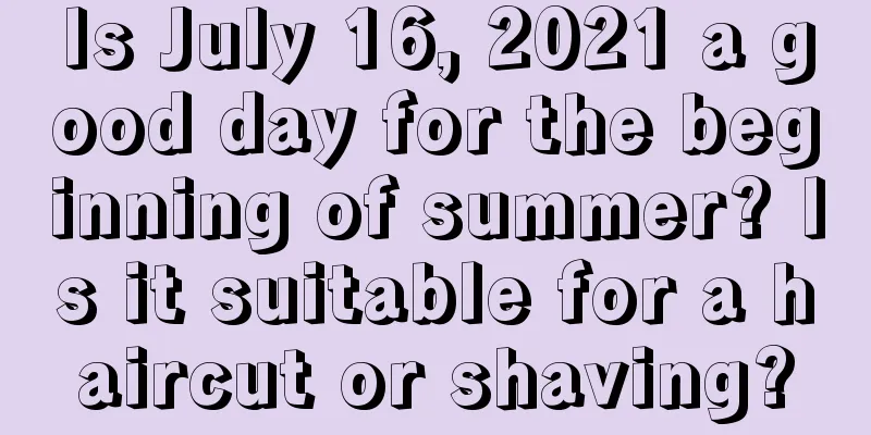 Is July 16, 2021 a good day for the beginning of summer? Is it suitable for a haircut or shaving?