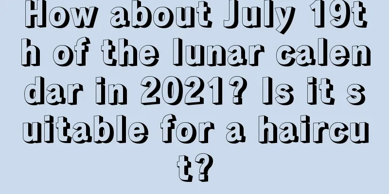 How about July 19th of the lunar calendar in 2021? Is it suitable for a haircut?