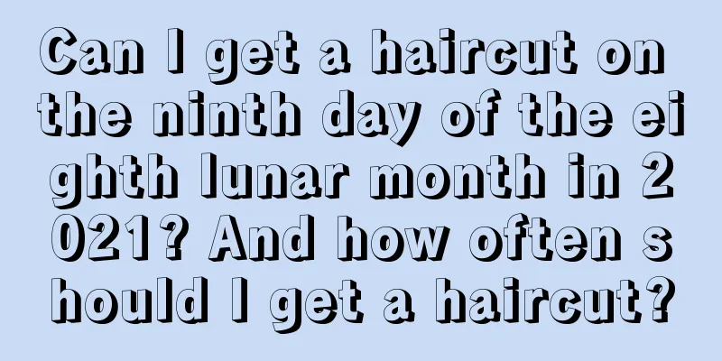 Can I get a haircut on the ninth day of the eighth lunar month in 2021? And how often should I get a haircut?