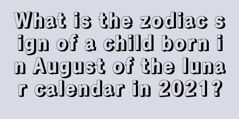 What is the zodiac sign of a child born in August of the lunar calendar in 2021?