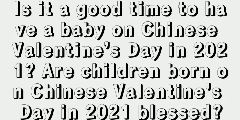 Is it a good time to have a baby on Chinese Valentine’s Day in 2021? Are children born on Chinese Valentine’s Day in 2021 blessed?