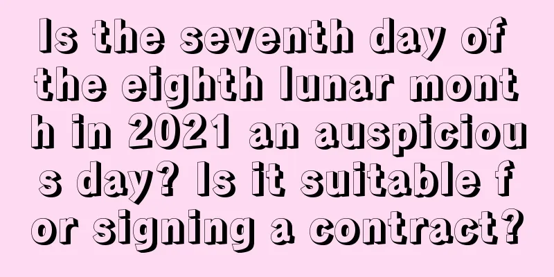 Is the seventh day of the eighth lunar month in 2021 an auspicious day? Is it suitable for signing a contract?