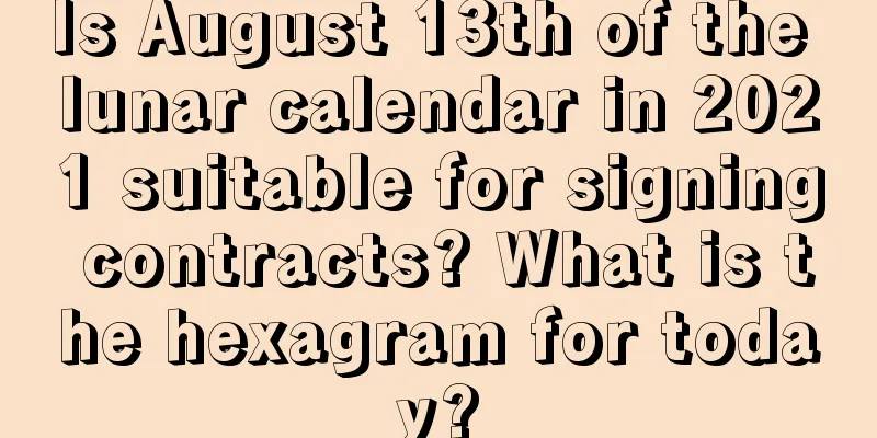 Is August 13th of the lunar calendar in 2021 suitable for signing contracts? What is the hexagram for today?