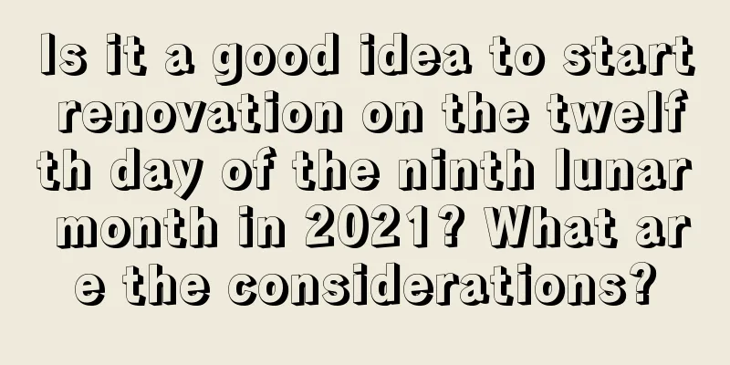 Is it a good idea to start renovation on the twelfth day of the ninth lunar month in 2021? What are the considerations?