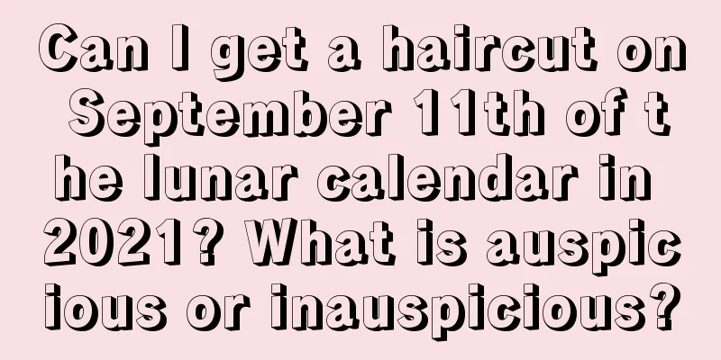 Can I get a haircut on September 11th of the lunar calendar in 2021? What is auspicious or inauspicious?