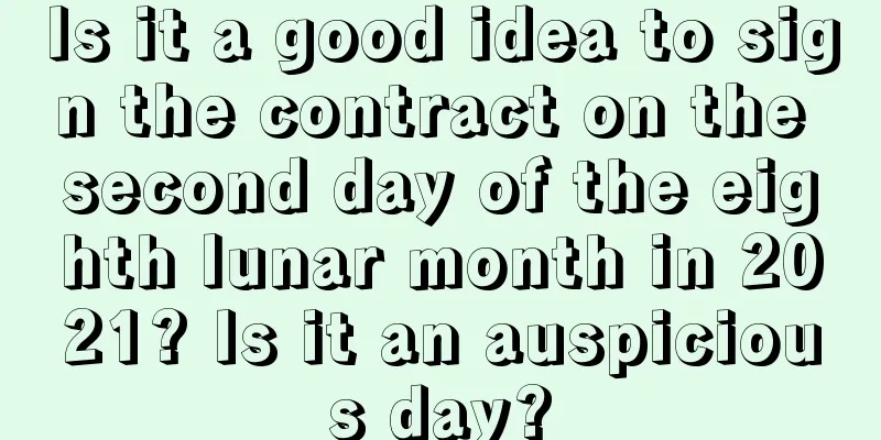Is it a good idea to sign the contract on the second day of the eighth lunar month in 2021? Is it an auspicious day?