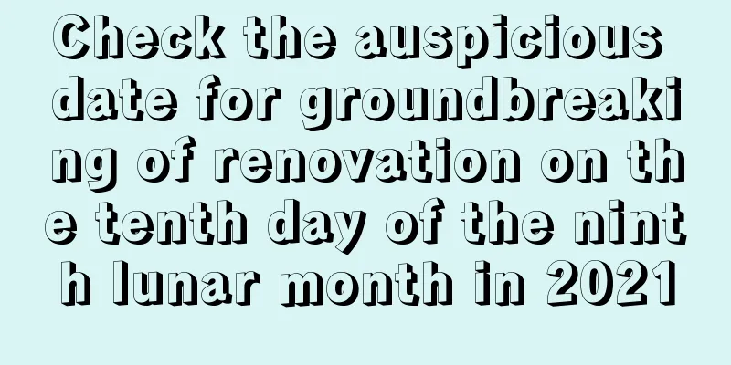 Check the auspicious date for groundbreaking of renovation on the tenth day of the ninth lunar month in 2021