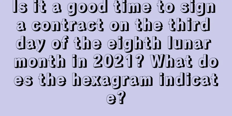 Is it a good time to sign a contract on the third day of the eighth lunar month in 2021? What does the hexagram indicate?