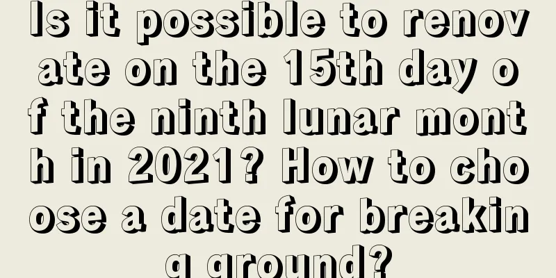 Is it possible to renovate on the 15th day of the ninth lunar month in 2021? How to choose a date for breaking ground?