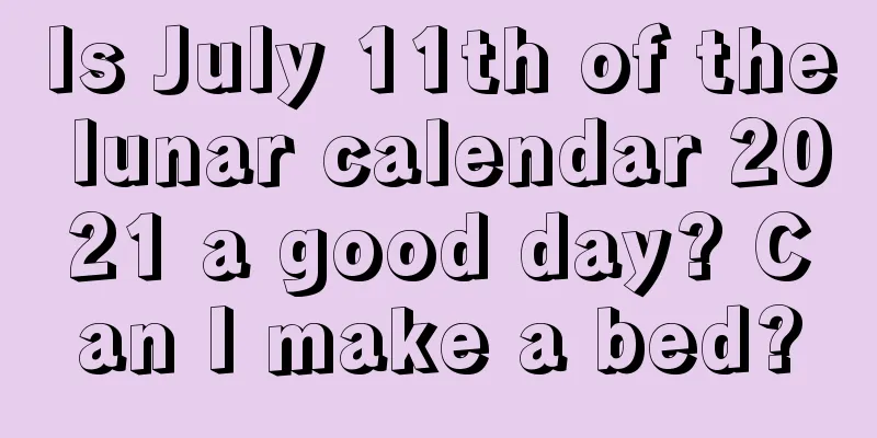 Is July 11th of the lunar calendar 2021 a good day? Can I make a bed?