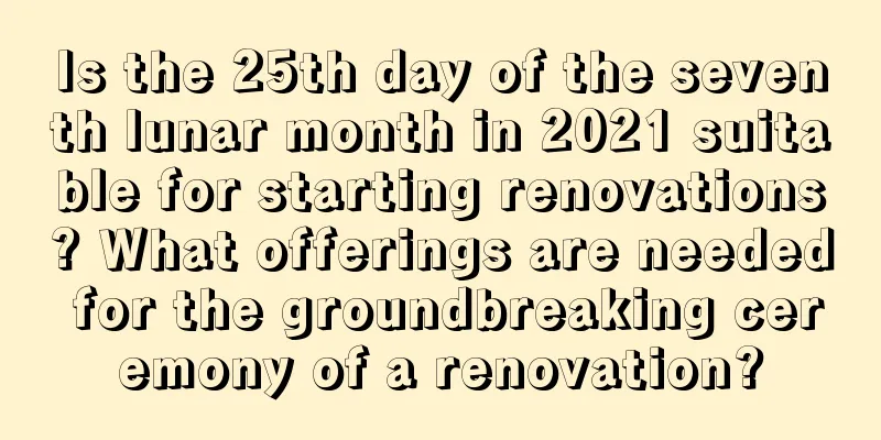 Is the 25th day of the seventh lunar month in 2021 suitable for starting renovations? What offerings are needed for the groundbreaking ceremony of a renovation?