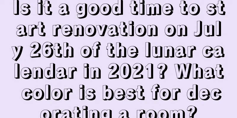 Is it a good time to start renovation on July 26th of the lunar calendar in 2021? What color is best for decorating a room?