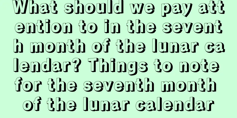 What should we pay attention to in the seventh month of the lunar calendar? Things to note for the seventh month of the lunar calendar