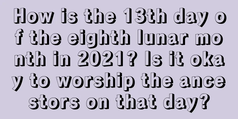 How is the 13th day of the eighth lunar month in 2021? Is it okay to worship the ancestors on that day?