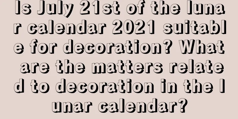 Is July 21st of the lunar calendar 2021 suitable for decoration? What are the matters related to decoration in the lunar calendar?
