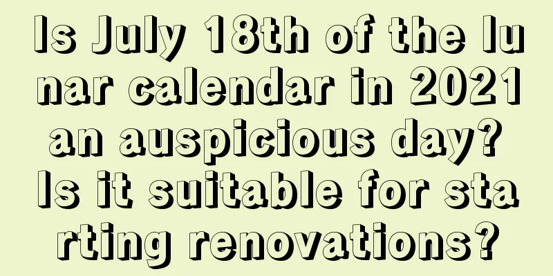 Is July 18th of the lunar calendar in 2021 an auspicious day? Is it suitable for starting renovations?