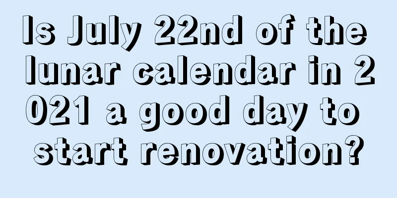 Is July 22nd of the lunar calendar in 2021 a good day to start renovation?