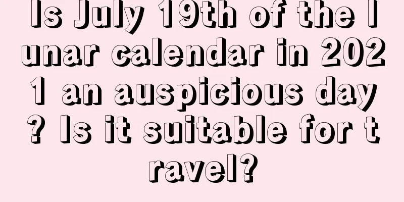 Is July 19th of the lunar calendar in 2021 an auspicious day? Is it suitable for travel?