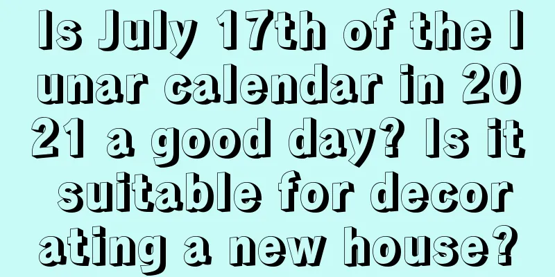Is July 17th of the lunar calendar in 2021 a good day? Is it suitable for decorating a new house?