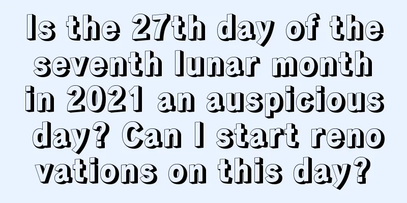 Is the 27th day of the seventh lunar month in 2021 an auspicious day? Can I start renovations on this day?