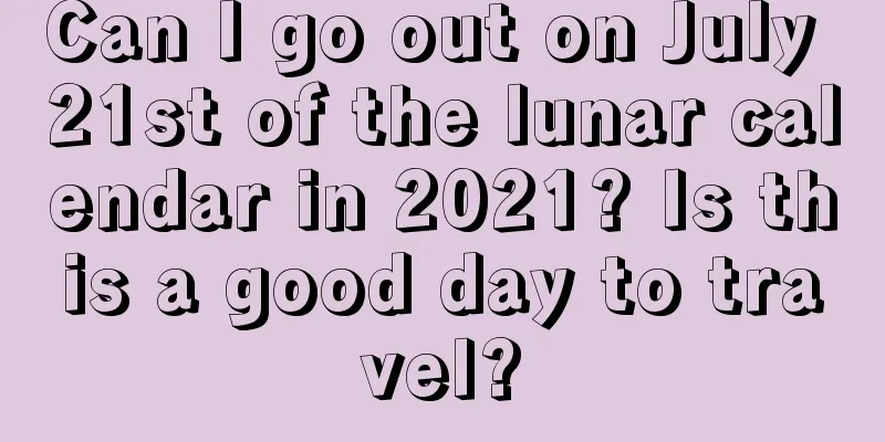 Can I go out on July 21st of the lunar calendar in 2021? Is this a good day to travel?