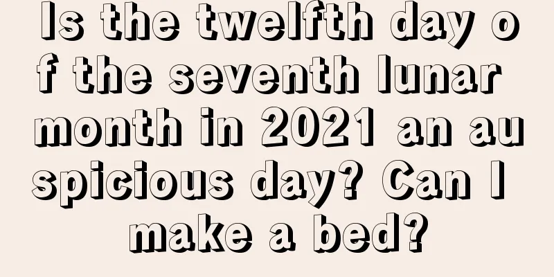 Is the twelfth day of the seventh lunar month in 2021 an auspicious day? Can I make a bed?