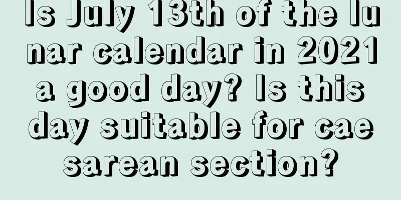 Is July 13th of the lunar calendar in 2021 a good day? Is this day suitable for caesarean section?