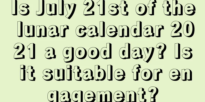 Is July 21st of the lunar calendar 2021 a good day? Is it suitable for engagement?
