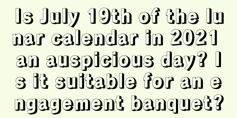 Is July 19th of the lunar calendar in 2021 an auspicious day? Is it suitable for an engagement banquet?