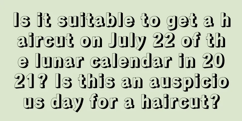 Is it suitable to get a haircut on July 22 of the lunar calendar in 2021? Is this an auspicious day for a haircut?