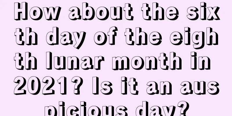 How about the sixth day of the eighth lunar month in 2021? Is it an auspicious day?