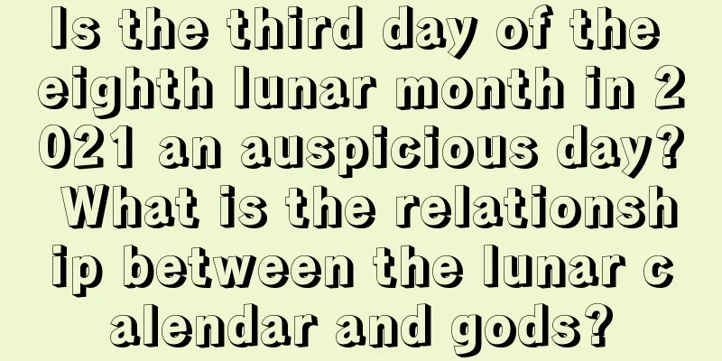 Is the third day of the eighth lunar month in 2021 an auspicious day? What is the relationship between the lunar calendar and gods?