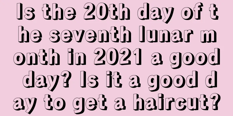 Is the 20th day of the seventh lunar month in 2021 a good day? Is it a good day to get a haircut?