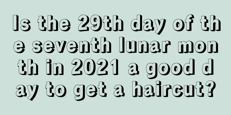 Is the 29th day of the seventh lunar month in 2021 a good day to get a haircut?