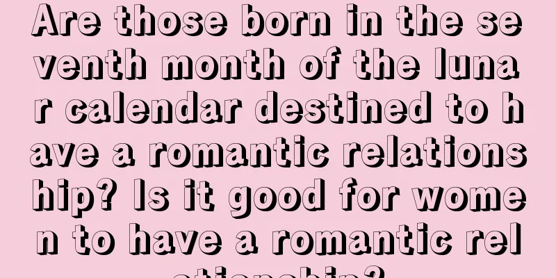 Are those born in the seventh month of the lunar calendar destined to have a romantic relationship? Is it good for women to have a romantic relationship?