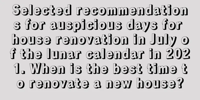 Selected recommendations for auspicious days for house renovation in July of the lunar calendar in 2021. When is the best time to renovate a new house?