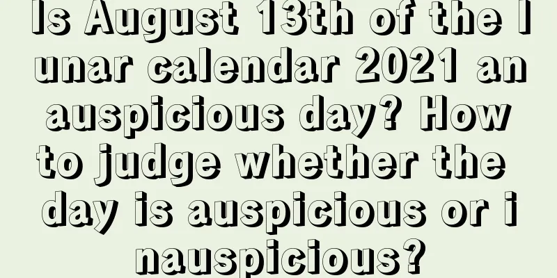 Is August 13th of the lunar calendar 2021 an auspicious day? How to judge whether the day is auspicious or inauspicious?