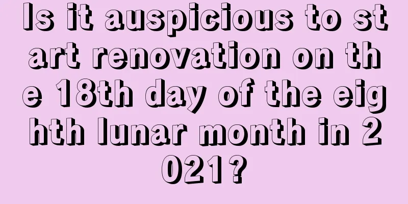 Is it auspicious to start renovation on the 18th day of the eighth lunar month in 2021?