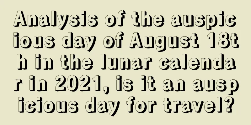 Analysis of the auspicious day of August 18th in the lunar calendar in 2021, is it an auspicious day for travel?