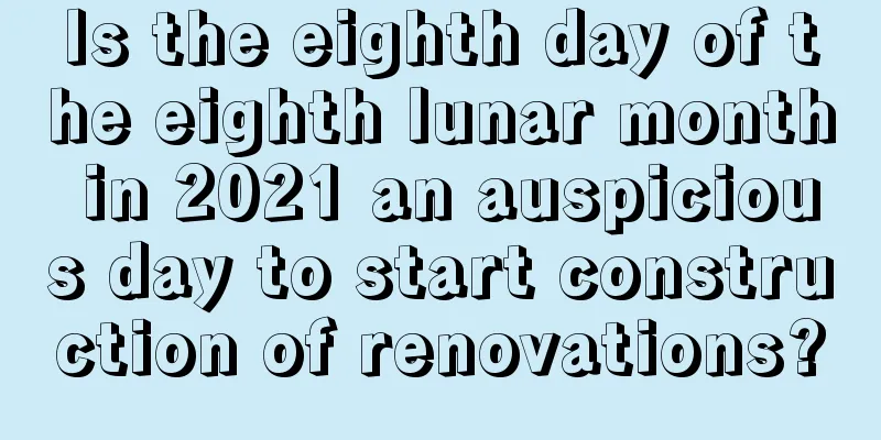 Is the eighth day of the eighth lunar month in 2021 an auspicious day to start construction of renovations?