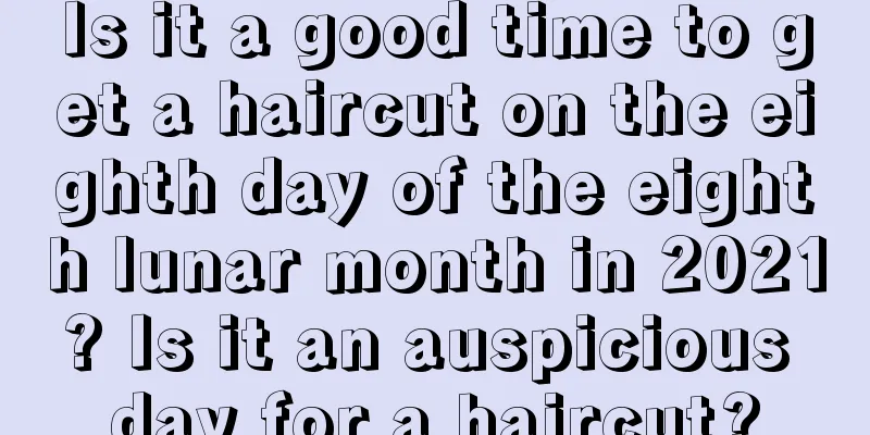 Is it a good time to get a haircut on the eighth day of the eighth lunar month in 2021? Is it an auspicious day for a haircut?