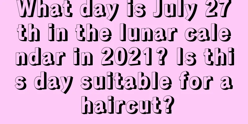 What day is July 27th in the lunar calendar in 2021? Is this day suitable for a haircut?