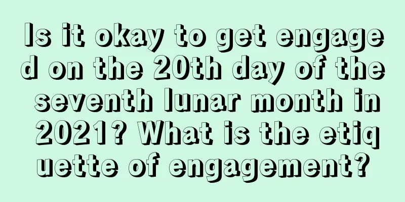 Is it okay to get engaged on the 20th day of the seventh lunar month in 2021? What is the etiquette of engagement?