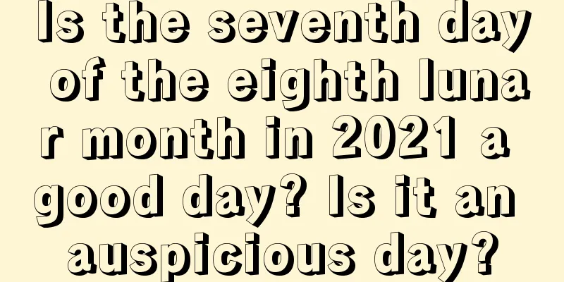 Is the seventh day of the eighth lunar month in 2021 a good day? Is it an auspicious day?