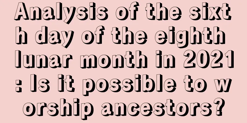 Analysis of the sixth day of the eighth lunar month in 2021: Is it possible to worship ancestors?